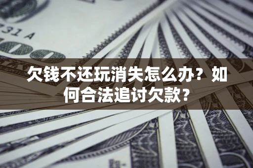 武汉欠钱不还玩消失怎么办？如何合法追讨欠款？
