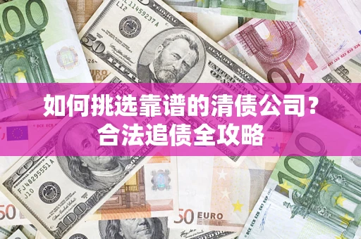 武汉如何挑选靠谱的清债公司?合法追债全攻略 武汉如何挑选靠谱的清债公司?合法追债全攻略