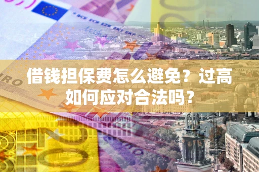 武汉借钱担保费怎么避免？过高如何应对合法吗？