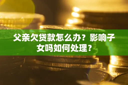 武汉父亲欠贷款怎么办？影响子女吗如何处理？