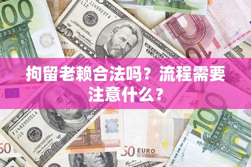 武汉拘留老赖合法吗？流程需要注意什么？
