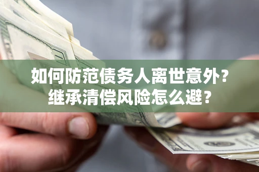武汉如何防范债务人离世意外？继承清偿风险怎么避？