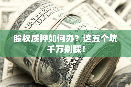 武汉股权质押如何办？这五个坑千万别踩！