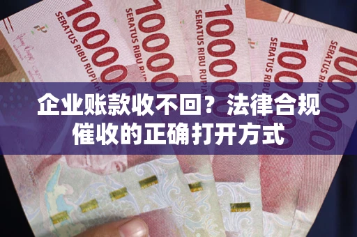 武汉企业账款收不回？法律合规催收的正确打开方式
