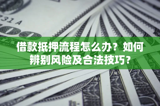 武汉借款抵押流程怎么办？如何辨别风险及合法技巧？