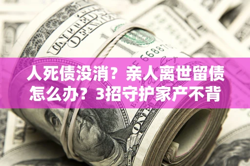 武汉人死债没消？亲人离世留债怎么办？3招守护家产不背锅