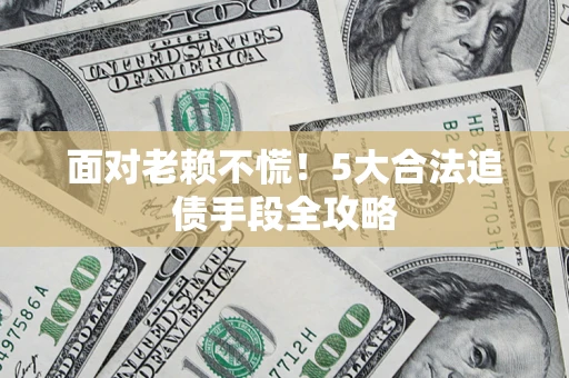 武汉面对老赖不慌！5大合法追债手段全攻略