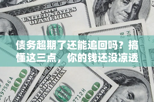 武汉债务超期了还能追回吗？搞懂这三点，你的钱还没凉透