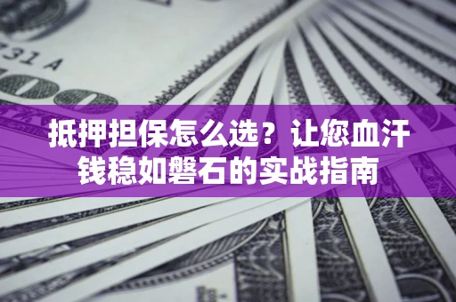 武汉抵押担保怎么选？让您血汗钱稳如磐石的实战指南