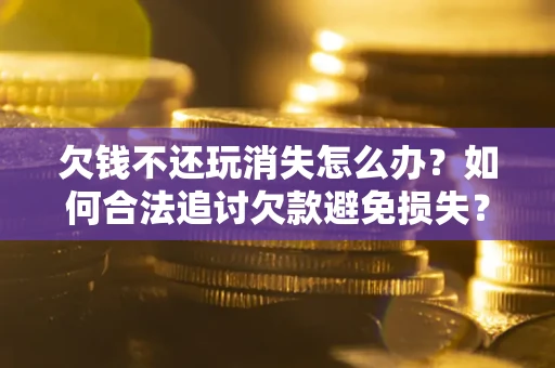 武汉欠钱不还玩消失怎么办？如何合法追讨欠款避免损失？