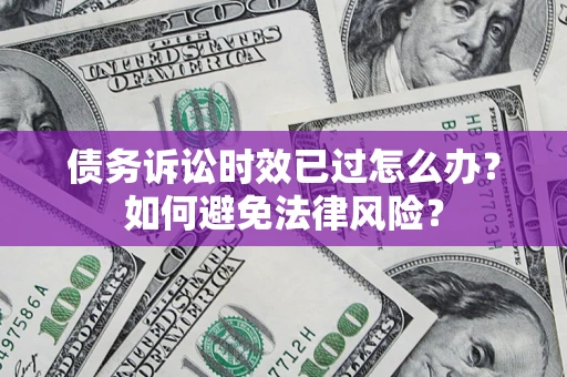 武汉债务诉讼时效已过怎么办？如何避免法律风险？