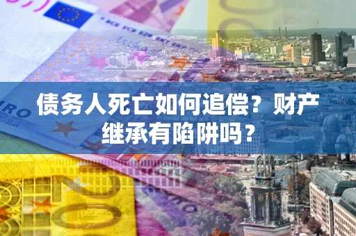 武汉债务人死亡如何追偿？财产继承有陷阱吗？