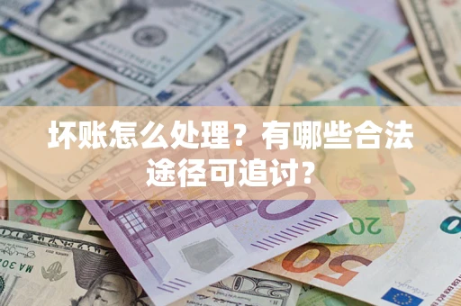 武汉坏账怎么处理？有哪些合法途径可追讨？