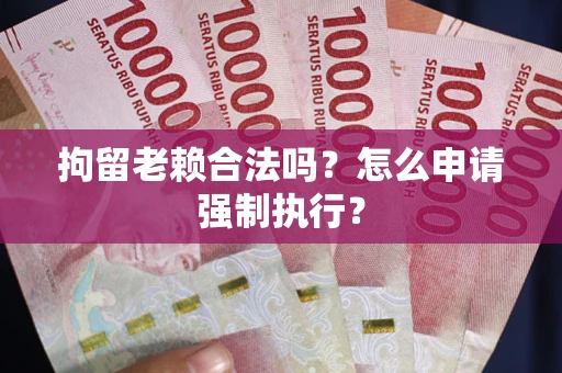 武汉拘留老赖合法吗？怎么申请强制执行？