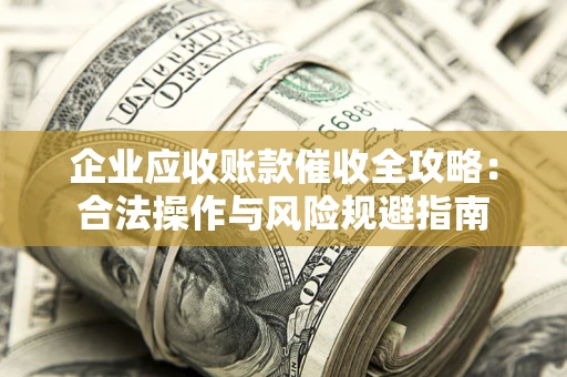 武汉企业应收账款催收全攻略：合法操作与风险规避指南