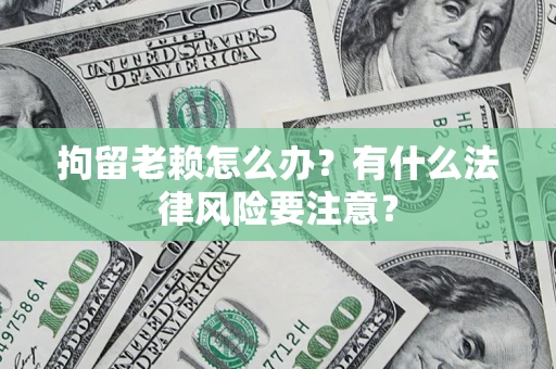 武汉拘留老赖怎么办？有什么法律风险要注意？