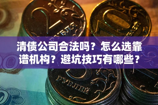 武汉清债公司合法吗？怎么选靠谱机构？避坑技巧有哪些？