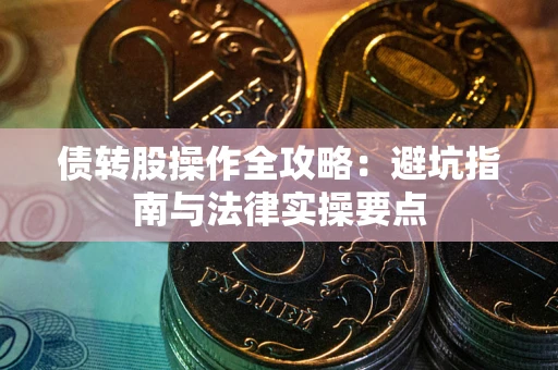 武汉债转股操作全攻略：避坑指南与法律实操要点
