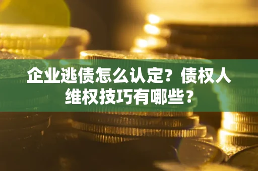 武汉企业逃债怎么认定？债权人维权技巧有哪些？