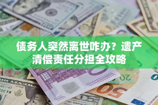 武汉债务人突然离世咋办？遗产清偿责任分担全攻略