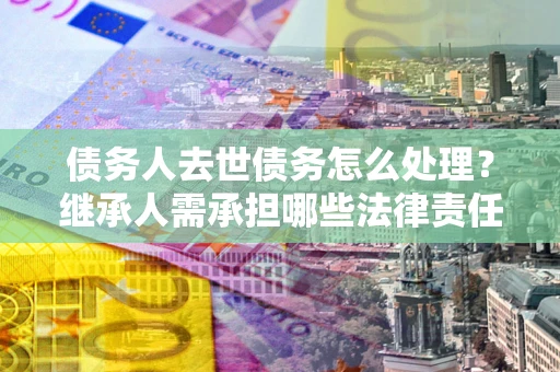 武汉债务人去世债务怎么处理？继承人需承担哪些法律责任？