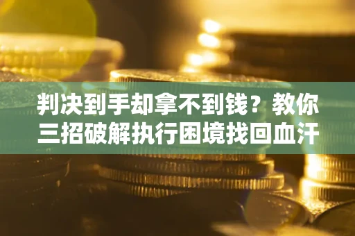 武汉判决到手却拿不到钱？教你三招破解执行困境找回血汗钱