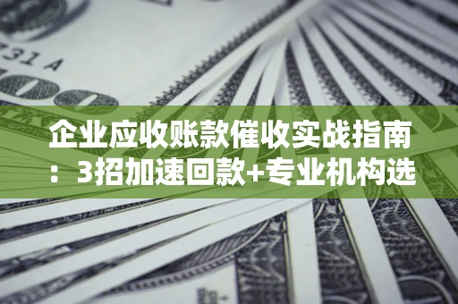 武汉企业应收账款催收实战指南：3招加速回款+专业机构选择避坑