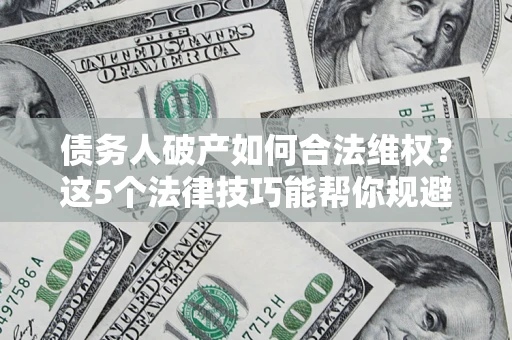 武汉债务人破产如何合法维权？这5个法律技巧能帮你规避风险