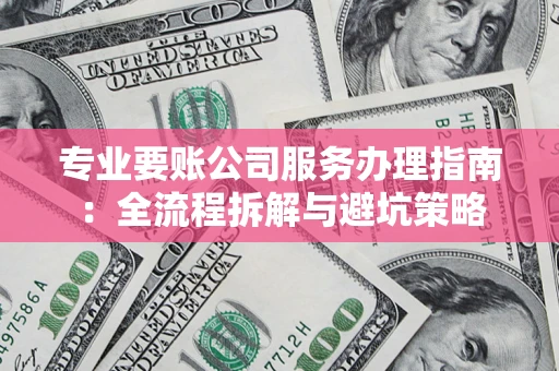 武汉专业要账公司服务办理指南：全流程拆解与避坑策略