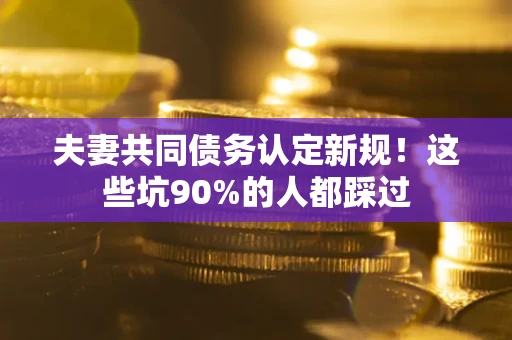 武汉夫妻共同债务认定新规！这些坑90%的人都踩过