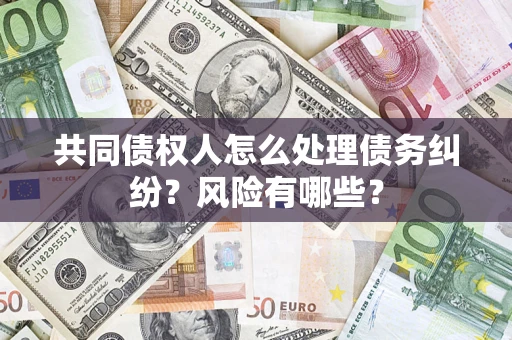武汉共同债权人怎么处理债务纠纷？风险有哪些？