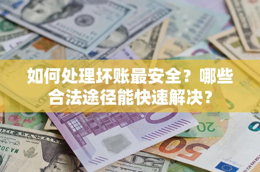 武汉如何处理坏账最安全？哪些合法途径能快速解决？