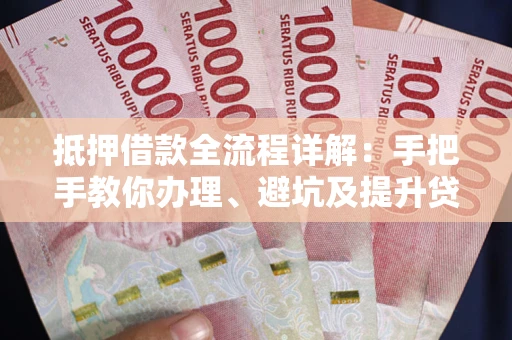 武汉抵押借款全流程详解：手把手教你办理、避坑及提升贷款额度