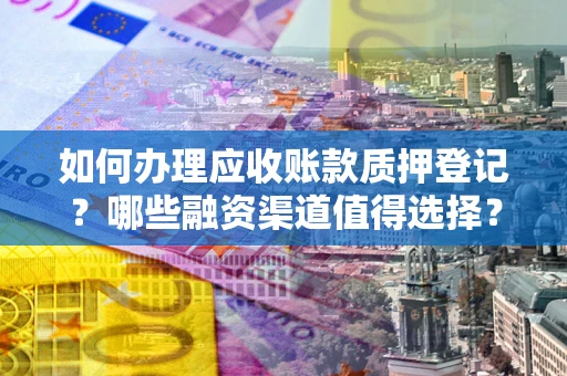 武汉如何办理应收账款质押登记？哪些融资渠道值得选择？