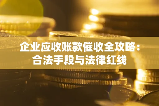 武汉企业应收账款催收全攻略：合法手段与法律红线