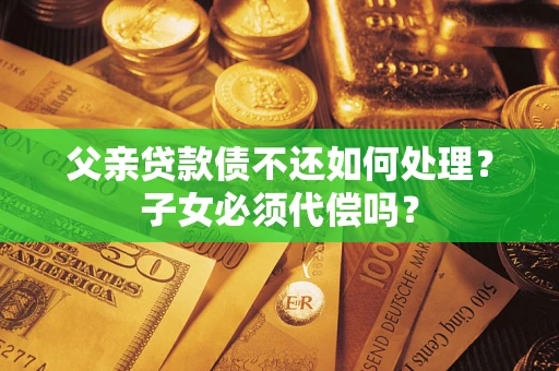 武汉父亲贷款债不还如何处理？子女必须代偿吗？
