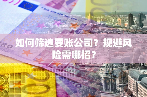 武汉如何筛选要账公司？规避风险需哪招？
