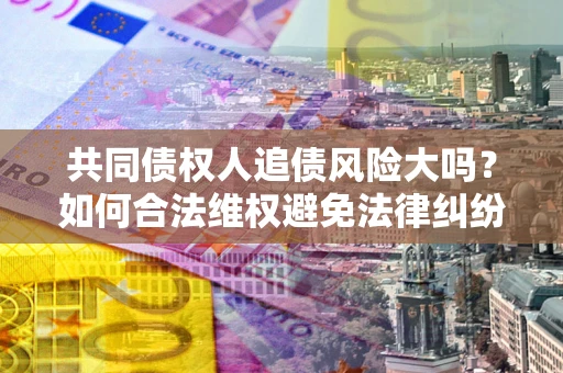 武汉共同债权人追债风险大吗?如何合法维权避免法律纠纷? 武汉共同债权人追债风险大吗?如何合法维权避免法律纠纷?