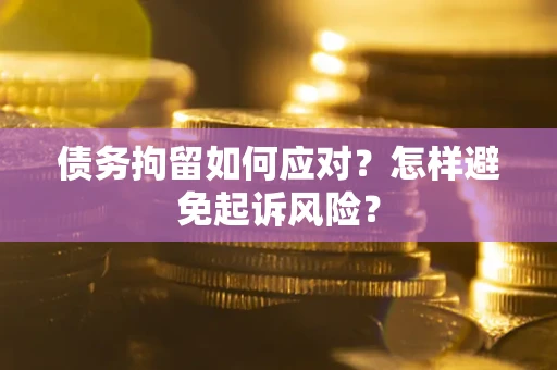 武汉债务拘留如何应对？怎样避免起诉风险？