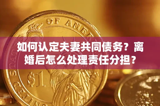 武汉如何认定夫妻共同债务？离婚后怎么处理责任分担？