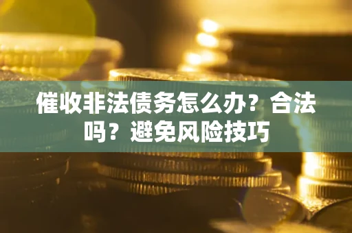 武汉催收非法债务怎么办？合法吗？避免风险技巧