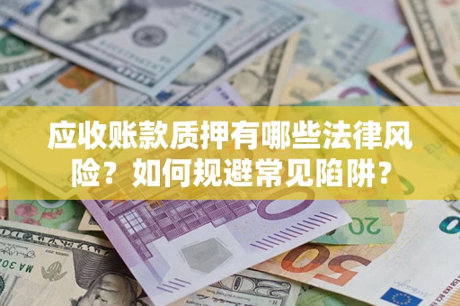 武汉应收账款质押有哪些法律风险？如何规避常见陷阱？