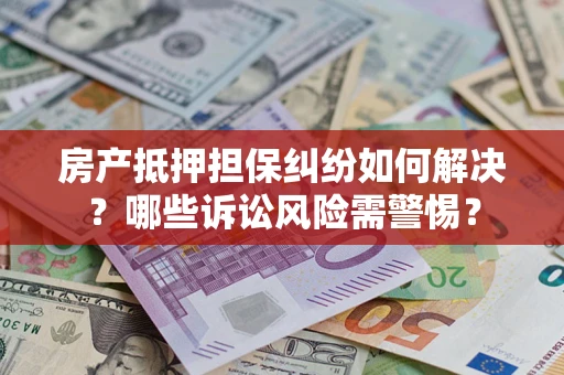 武汉房产抵押担保纠纷如何解决？哪些诉讼风险需警惕？