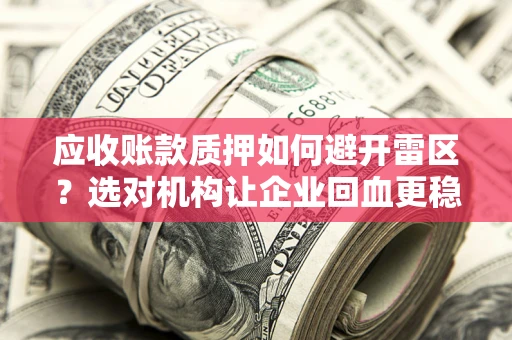 武汉应收账款质押如何避开雷区？选对机构让企业回血更稳