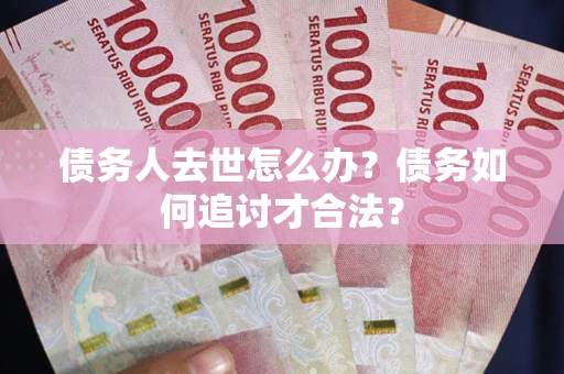 武汉债务人去世怎么办？债务如何追讨才合法？