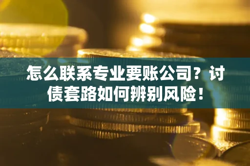 武汉怎么联系专业要账公司？讨债套路如何辨别风险！