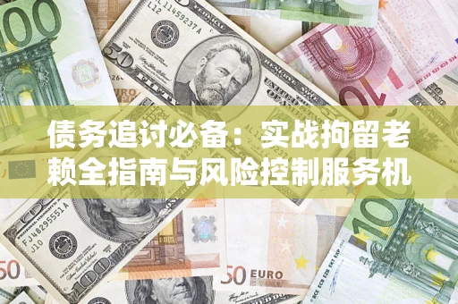 武汉债务追讨必备：实战拘留老赖全指南与风险控制服务机构推荐