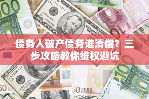 武汉债务人破产债务谁清偿?三步攻略教你维权避坑 武汉债务人破产债务谁清偿?三步攻略教你维权避坑