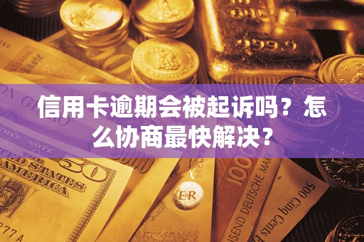 武汉信用卡逾期会被起诉吗？怎么协商最快解决？